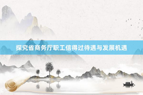 探究省商务厅职工信得过待遇与发展机遇